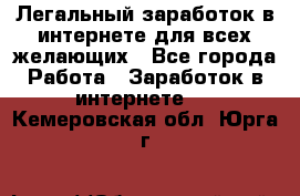 Легальный заработок в интернете для всех желающих - Все города Работа » Заработок в интернете   . Кемеровская обл.,Юрга г.